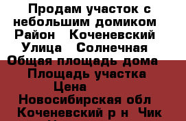 Продам участок с небольшим домиком › Район ­ Коченевский › Улица ­ Солнечная › Общая площадь дома ­ 12 › Площадь участка ­ 660 › Цена ­ 55 000 - Новосибирская обл., Коченевский р-н, Чик пгт Недвижимость » Дома, коттеджи, дачи продажа   